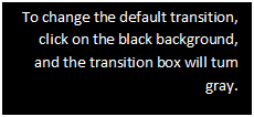 Text Box: To change the default transition, click on the black background, and the transition box will turn gray. 

